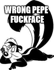 Pepe Le Pew Sexy | WRONG PEPE FUCKFACE | image tagged in pepe le pew sexy | made w/ Imgflip meme maker