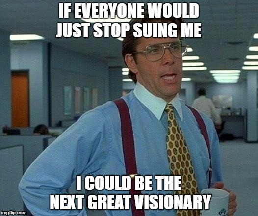 That Would Be Great Meme | IF EVERYONE WOULD JUST STOP SUING ME; I COULD BE THE NEXT GREAT VISIONARY | image tagged in memes,that would be great | made w/ Imgflip meme maker