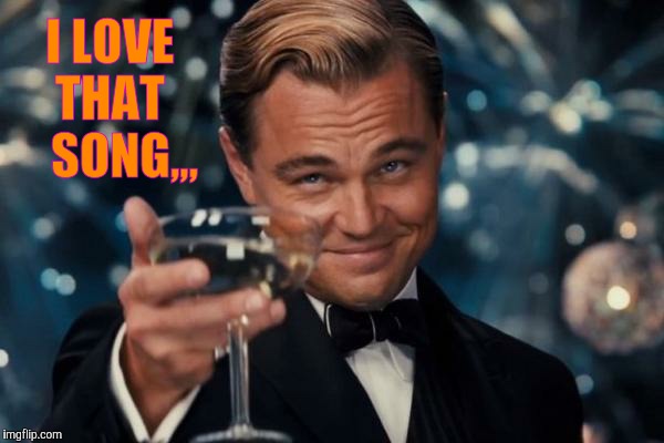 Leonardo Dicaprio Cheers Meme | I LOVE THAT    SONG,,, | image tagged in memes,leonardo dicaprio cheers | made w/ Imgflip meme maker