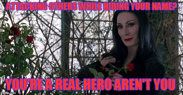 Addams Family | ATTACKING OTHERS WHILE HIDING YOUR NAME? YOU'RE A REAL HERO AREN'T YOU | image tagged in addams family | made w/ Imgflip meme maker