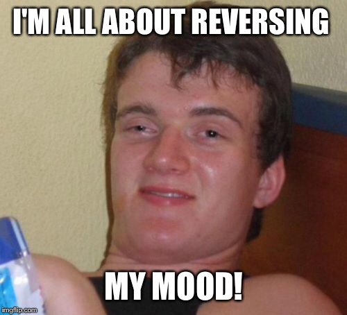 10 Guy Meme | I'M ALL ABOUT REVERSING MY MOOD! | image tagged in memes,10 guy | made w/ Imgflip meme maker