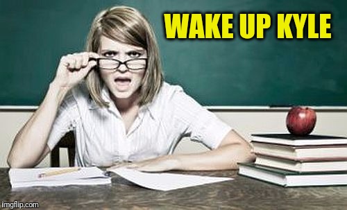 teacher | WAKE UP KYLE | image tagged in teacher | made w/ Imgflip meme maker