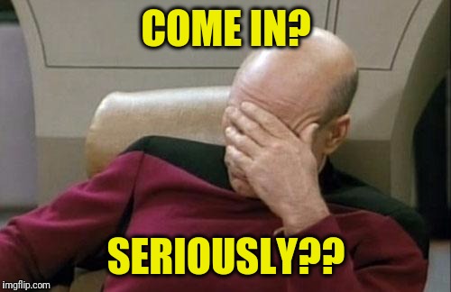 Captain Picard Facepalm Meme | COME IN? SERIOUSLY?? | image tagged in memes,captain picard facepalm | made w/ Imgflip meme maker