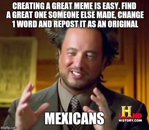 Ancient Aliens | CREATING A GREAT MEME IS EASY. FIND A GREAT ONE SOMEONE ELSE MADE, CHANGE 1 WORD AND REPOST IT AS AN ORIGINAL; MEXICANS | image tagged in memes,ancient aliens,funny,funny memes,original meme | made w/ Imgflip meme maker