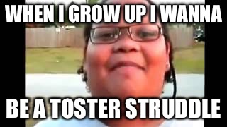 When idiots grow up  | WHEN I GROW UP I WANNA; BE A TOSTER STRUDDLE | image tagged in memes | made w/ Imgflip meme maker