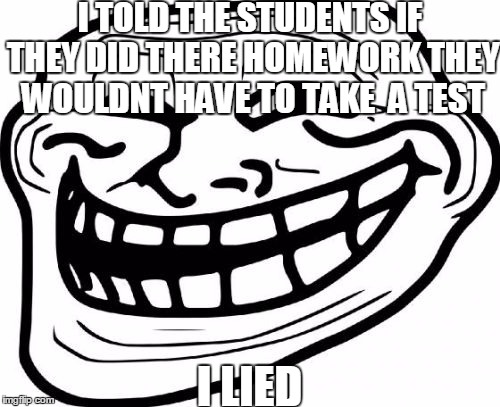 Troll Face Meme | I TOLD THE STUDENTS IF THEY DID THERE HOMEWORK THEY WOULDNT HAVE TO TAKE  A TEST; I LIED | image tagged in memes,troll face | made w/ Imgflip meme maker