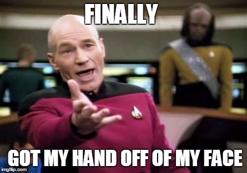 Picard Wtf Meme | FINALLY; GOT MY HAND OFF OF MY FACE | image tagged in memes,picard wtf | made w/ Imgflip meme maker