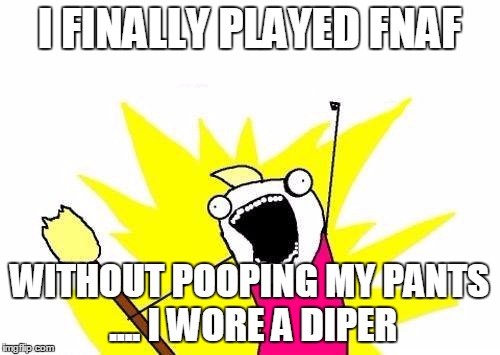 X All The Y | I FINALLY PLAYED FNAF; WITHOUT POOPING MY PANTS ....
I WORE A DIPER | image tagged in memes,x all the y | made w/ Imgflip meme maker