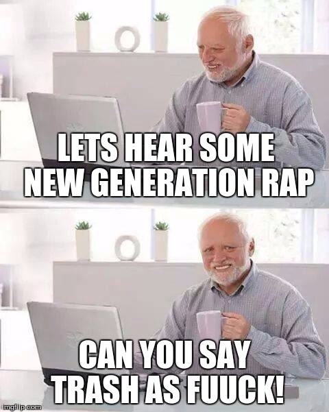 Hide the Pain Harold | LETS HEAR SOME NEW GENERATION RAP; CAN YOU SAY TRASH AS FUUCK! | image tagged in memes,hide the pain harold | made w/ Imgflip meme maker