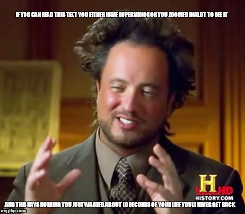 Ancient Aliens Meme | IF YOU CAN READ THIS TEXT YOU EITHER HAVE SUPER VISION OR YOU ZOOMED IN ALOT TO SEE IT; AND THIS SAYS NOTHING YOU JUST WASTED ABOUT 10 SECONDS OF YOUR LIFE YOULL NEVER GET BACK | image tagged in memes,ancient aliens | made w/ Imgflip meme maker