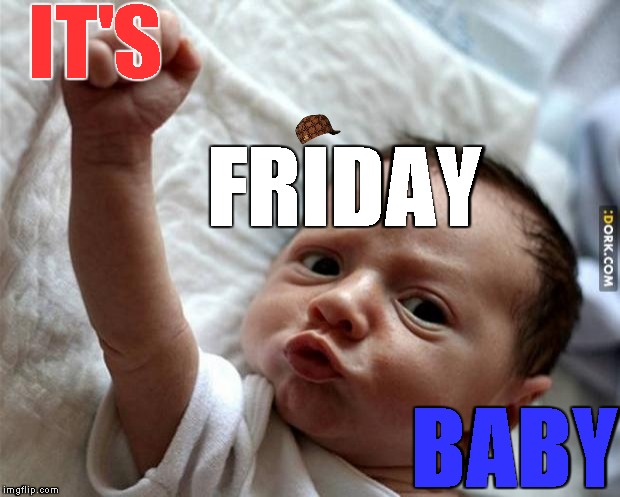 Friday Baby | IT'S; FRIDAY; BABY | image tagged in friday baby,scumbag | made w/ Imgflip meme maker