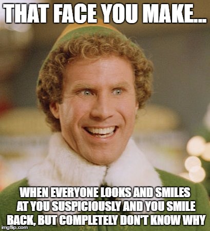 Buddy The Elf | THAT FACE YOU MAKE... WHEN EVERYONE LOOKS AND SMILES AT YOU SUSPICIOUSLY AND YOU SMILE BACK, BUT COMPLETELY DON'T KNOW WHY | image tagged in memes,buddy the elf | made w/ Imgflip meme maker