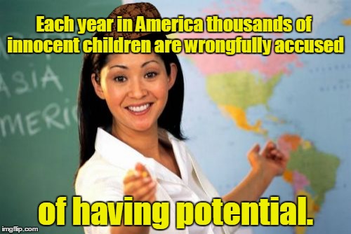Unhelpful High School Teacher | Each year in America thousands of innocent children are wrongfully accused; of having potential. | image tagged in memes,unhelpful high school teacher,scumbag | made w/ Imgflip meme maker