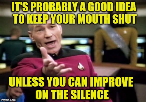 Picard Wtf Meme | IT'S PROBABLY A GOOD IDEA TO KEEP YOUR MOUTH SHUT; UNLESS YOU CAN IMPROVE ON THE SILENCE | image tagged in memes,picard wtf | made w/ Imgflip meme maker