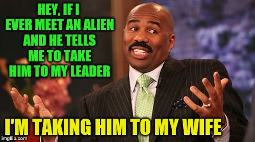 Hmmm, a very wise man---lol | HEY, IF I EVER MEET AN ALIEN AND HE TELLS ME TO TAKE HIM TO MY LEADER; I'M TAKING HIM TO MY WIFE | image tagged in memes,steve harvey | made w/ Imgflip meme maker