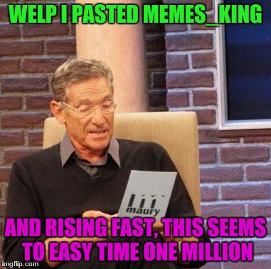 I am rising up fast on the leader board | WELP I PASTED MEMES_KING; AND RISING FAST, THIS SEEMS TO EASY TIME ONE MILLION | image tagged in memes,maury lie detector,leaderboard | made w/ Imgflip meme maker