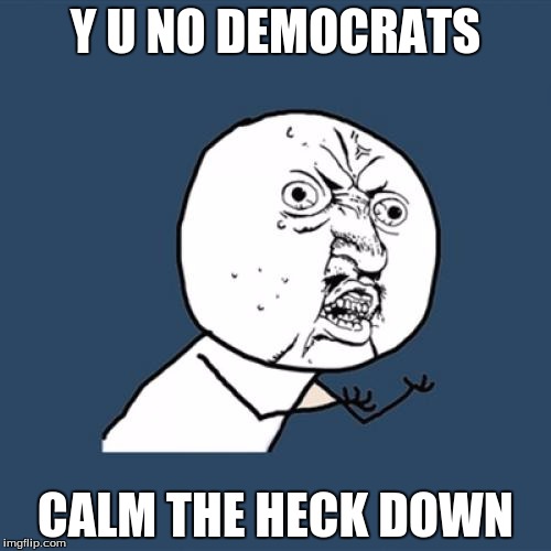 Almost every conservative after 8 years of people getting "triggered" | Y U NO DEMOCRATS; CALM THE HECK DOWN | image tagged in memes,y u no,democrats | made w/ Imgflip meme maker