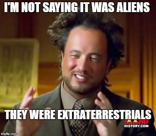 Ancient Aliens Meme | I'M NOT SAYING IT WAS ALIENS; THEY WERE EXTRATERRESTRIALS | image tagged in memes,ancient aliens | made w/ Imgflip meme maker