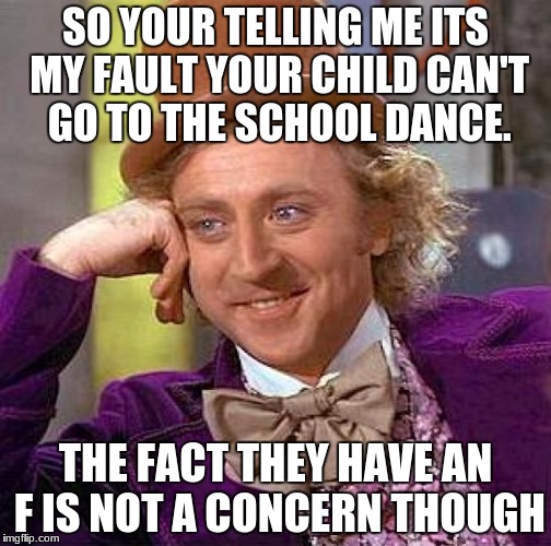 Creepy Condescending Wonka | SO YOUR TELLING ME ITS MY FAULT YOUR CHILD CAN'T GO TO THE SCHOOL DANCE. THE FACT THEY HAVE AN F IS NOT A CONCERN THOUGH | image tagged in memes,creepy condescending wonka | made w/ Imgflip meme maker