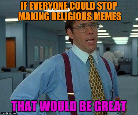 That Would Be Great Meme | IF EVERYONE COULD STOP MAKING RELIGIOUS MEMES; THAT WOULD BE GREAT | image tagged in memes,that would be great | made w/ Imgflip meme maker