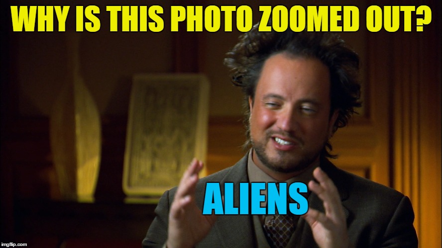 The answer to all of life's unanswered questions :) | WHY IS THIS PHOTO ZOOMED OUT? ALIENS | image tagged in memes,ancient aliens,aliens,different image,answers,questions | made w/ Imgflip meme maker