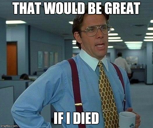 That Would Be Great | THAT WOULD BE GREAT; IF I DIED | image tagged in memes,that would be great | made w/ Imgflip meme maker