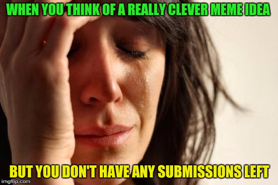First World Problems Meme | WHEN YOU THINK OF A REALLY CLEVER MEME IDEA; BUT YOU DON'T HAVE ANY SUBMISSIONS LEFT | image tagged in memes,first world problems | made w/ Imgflip meme maker