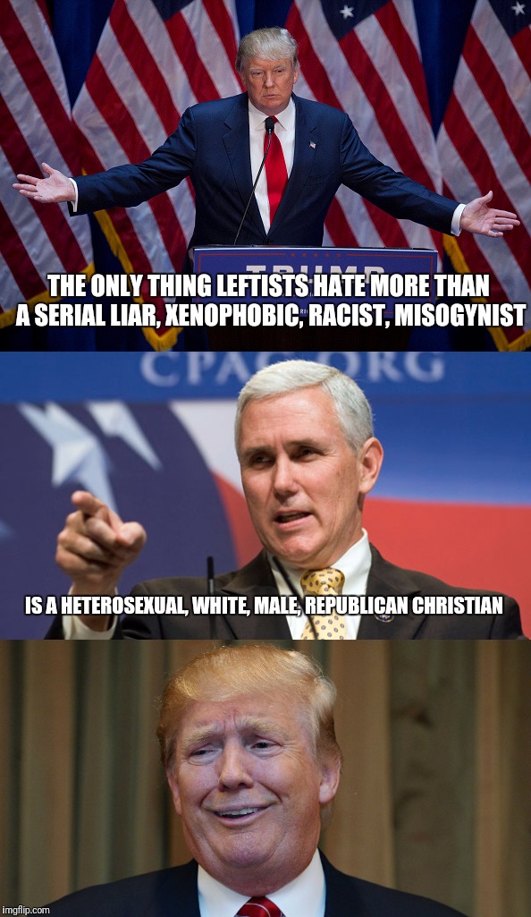 The Simple Reason Trump Won't Be Impeached | THE ONLY THING LEFTISTS HATE MORE THAN A SERIAL LIAR, XENOPHOBIC, RACIST, MISOGYNIST; IS A HETEROSEXUAL, WHITE, MALE, REPUBLICAN CHRISTIAN | image tagged in donald trump,mike pence,political meme,original meme | made w/ Imgflip meme maker