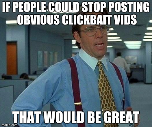 That Would Be Great Meme | IF PEOPLE COULD STOP POSTING OBVIOUS CLICKBAIT VIDS; THAT WOULD BE GREAT | image tagged in memes,that would be great | made w/ Imgflip meme maker