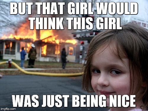 Disaster Girl Meme | BUT THAT GIRL WOULD THINK THIS GIRL WAS JUST BEING NICE | image tagged in memes,disaster girl | made w/ Imgflip meme maker