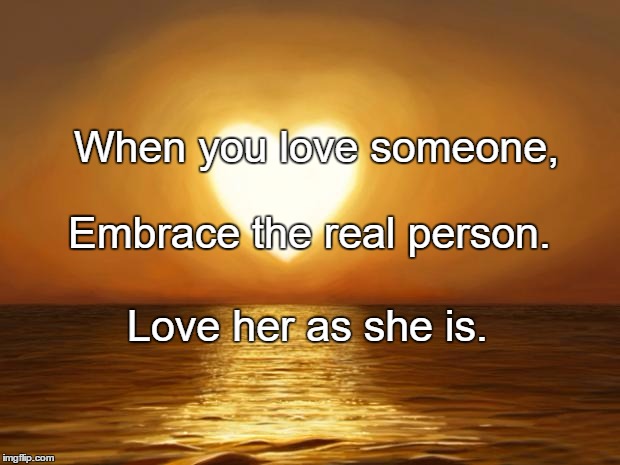 Love | When you love someone, Embrace the real person. Love her as she is. | image tagged in love | made w/ Imgflip meme maker