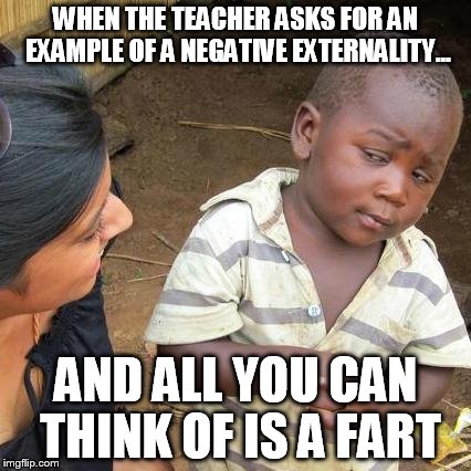 Third World Skeptical Kid Meme | WHEN THE TEACHER ASKS FOR AN EXAMPLE OF A NEGATIVE EXTERNALITY... AND ALL YOU CAN THINK OF IS A FART | image tagged in memes,third world skeptical kid | made w/ Imgflip meme maker