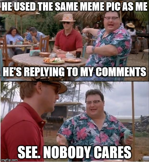 At this pace you should make the head of the Meme Authority in no time. | HE USED THE SAME MEME PIC AS ME; HE'S REPLYING TO MY COMMENTS; SEE. NOBODY CARES | image tagged in memes,see nobody cares,commentors,out of line,cross park,newman | made w/ Imgflip meme maker