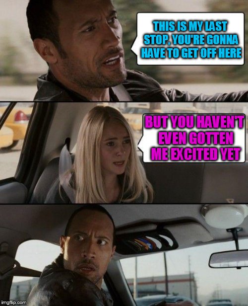 The Rock Driving | THIS IS MY LAST STOP, YOU'RE GONNA HAVE TO GET OFF HERE; BUT YOU HAVEN'T EVEN GOTTEN ME EXCITED YET | image tagged in memes,the rock driving | made w/ Imgflip meme maker