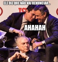 Temer, Aesio e Moro | ELE DIZ QUE NÃO VAI RENUNCIAR... AHAHAH | image tagged in brazil | made w/ Imgflip meme maker