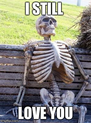 Waiting Skeleton | I STILL; LOVE YOU | image tagged in memes,waiting skeleton | made w/ Imgflip meme maker