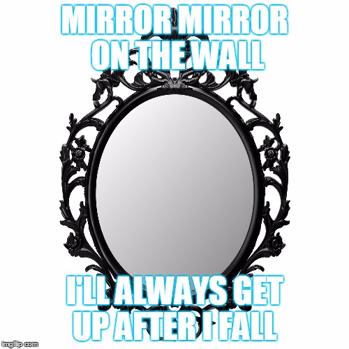 mirror mirror | MIRROR MIRROR ON THE WALL; I'LL ALWAYS GET UP AFTER I FALL | image tagged in mirror mirror | made w/ Imgflip meme maker