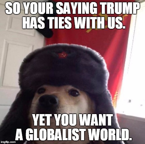 Russian Doge | SO YOUR SAYING TRUMP HAS TIES WITH US. YET YOU WANT A GLOBALIST WORLD. | image tagged in russian doge | made w/ Imgflip meme maker