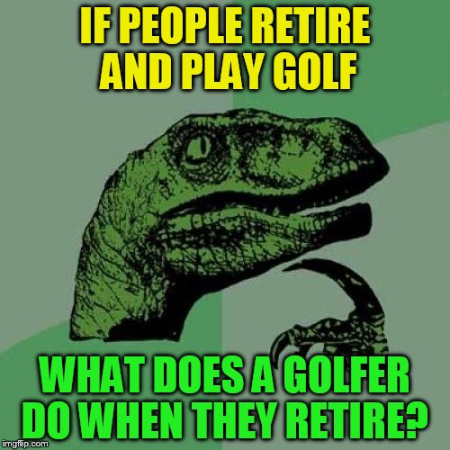 Philosoraptor | IF PEOPLE RETIRE AND PLAY GOLF; WHAT DOES A GOLFER DO WHEN THEY RETIRE? | image tagged in memes,philosoraptor | made w/ Imgflip meme maker