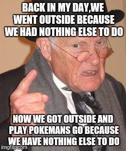 Back In My Day | BACK IN MY DAY,WE WENT OUTSIDE BECAUSE WE HAD NOTHING ELSE TO DO; NOW WE GOT OUTSIDE AND PLAY POKEMANS GO BECAUSE WE HAVE NOTHING ELSE TO DO | image tagged in memes,back in my day | made w/ Imgflip meme maker
