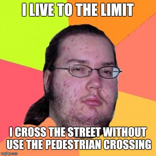 Butthurt Dweller Meme | I LIVE TO THE LIMIT; I CROSS THE STREET WITHOUT USE THE PEDESTRIAN CROSSING | image tagged in memes,butthurt dweller | made w/ Imgflip meme maker
