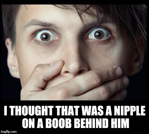 oh my | I THOUGHT THAT WAS A NIPPLE ON A BOOB BEHIND HIM | image tagged in oh my | made w/ Imgflip meme maker