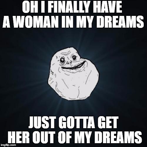 The woman of my dreams | OH I FINALLY HAVE A WOMAN IN MY DREAMS; JUST GOTTA GET HER OUT OF MY DREAMS | image tagged in memes,forever alone | made w/ Imgflip meme maker