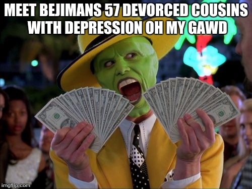 Money Money Meme | MEET BEJIMANS 57 DEVORCED COUSINS WITH DEPRESSION OH MY GAWD | image tagged in memes,money money | made w/ Imgflip meme maker