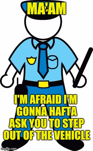 MA'AM I'M AFRAID I'M GONNA HAFTA ASK YOU TO STEP OUT OF THE VEHICLE | image tagged in police | made w/ Imgflip meme maker