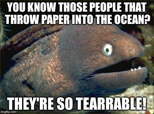 Bad Joke Eel Meme | YOU KNOW THOSE PEOPLE THAT THROW PAPER INTO THE OCEAN? THEY'RE SO TEARRABLE! | image tagged in memes,bad joke eel | made w/ Imgflip meme maker
