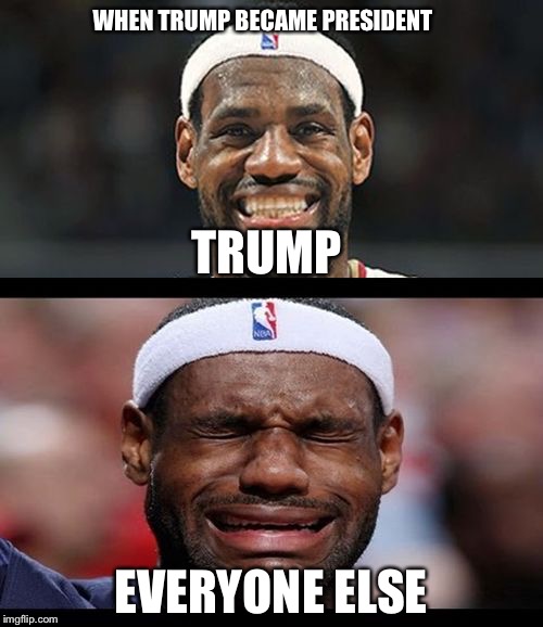 lebron happy sad | WHEN TRUMP BECAME PRESIDENT; TRUMP; EVERYONE ELSE | image tagged in lebron happy sad | made w/ Imgflip meme maker