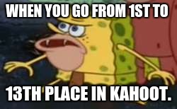 Spongegar | WHEN YOU GO FROM 1ST TO; 13TH PLACE IN KAHOOT. | image tagged in memes,spongegar | made w/ Imgflip meme maker