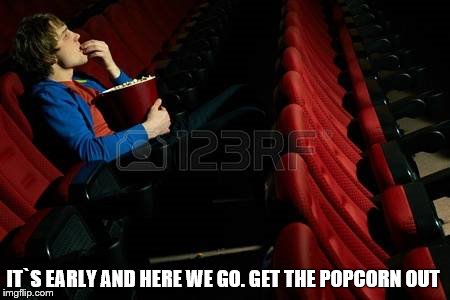 IT`S EARLY AND HERE WE GO. GET THE POPCORN OUT | image tagged in get the popcorn out | made w/ Imgflip meme maker