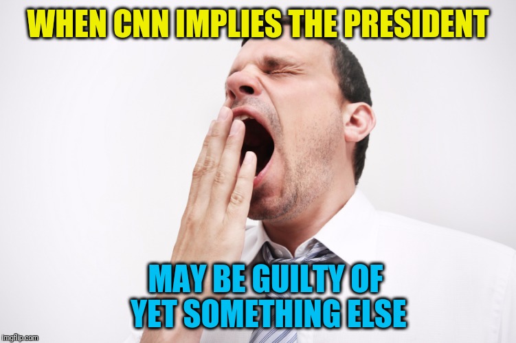 YAWN!  That's nice.  Where's that darn remote? | WHEN CNN IMPLIES THE PRESIDENT; MAY BE GUILTY OF YET SOMETHING ELSE | image tagged in yawn | made w/ Imgflip meme maker